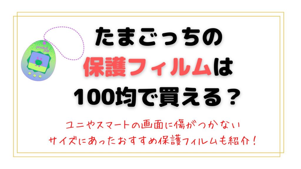 たまごっちの保護フィルムは100均で買える？ユニやスマートの画面に傷がつかないサイズにあったおすすめ保護フィルムも紹介！