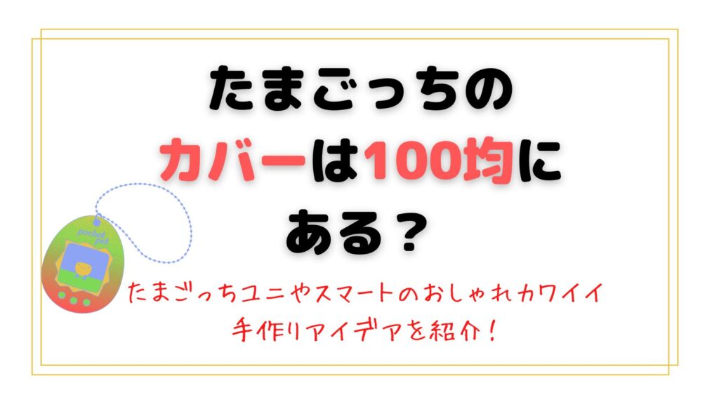 たまごっちのカバーは100均にある？ユニやスマートのおしゃれカワイイ手作りアイデアも紹介！