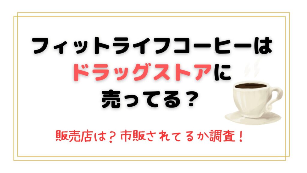 フィットライフコーヒーはドラッグストアに売ってる？販売店はどこ？市販されてるか調査！